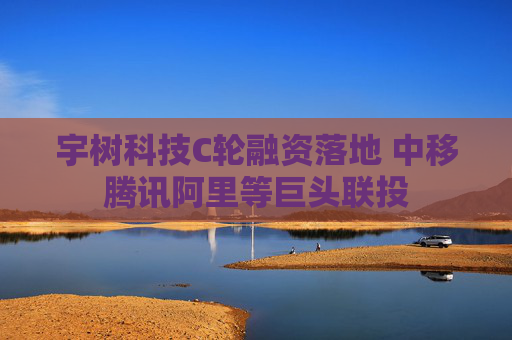 宇樹科技C輪融資落地 中移騰訊阿里等巨頭聯(lián)投