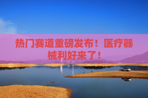 熱門賽道重磅發(fā)布！醫(yī)療器械利好來了！