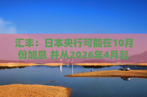 匯豐：日本央行可能在10月份加息 并從2026年4月起放緩削減購(gòu)債步伐