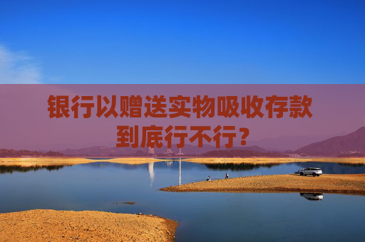 銀行以贈(zèng)送實(shí)物吸收存款 到底行不行？