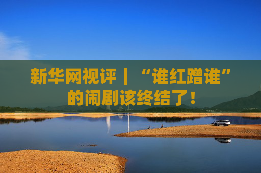 新華網視評｜“誰紅蹭誰”的鬧劇該終結了！