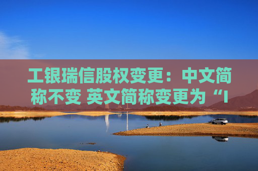 工銀瑞信股權(quán)變更：中文簡(jiǎn)稱不變 英文簡(jiǎn)稱變更為“ICBCUBS”