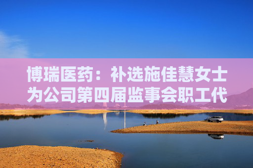 博瑞醫(yī)藥：補(bǔ)選施佳慧女士為公司第四屆監(jiān)事會(huì)職工代表監(jiān)事