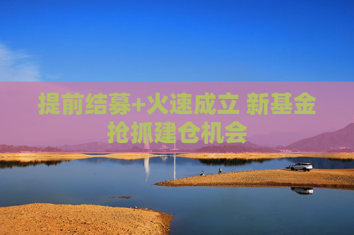 提前結(jié)募+火速成立 新基金搶抓建倉機(jī)會(huì)