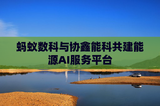 螞蟻數(shù)科與協(xié)鑫能科共建能源AI服務(wù)平臺(tái)
