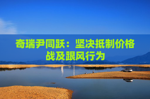奇瑞尹同躍：堅決抵制價格戰(zhàn)及跟風(fēng)行為