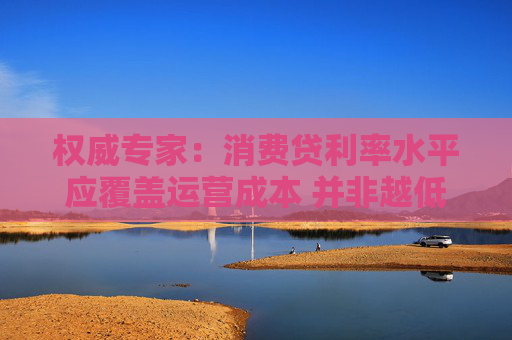 權(quán)威專家：消費(fèi)貸利率水平應(yīng)覆蓋運(yùn)營成本 并非越低越好