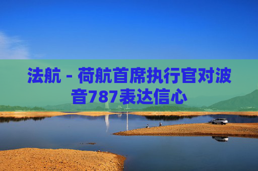 法航 - 荷航首席執(zhí)行官對波音787表達(dá)信心