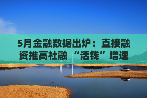 5月金融數(shù)據(jù)出爐：直接融資推高社融 “活錢”增速明顯加快
