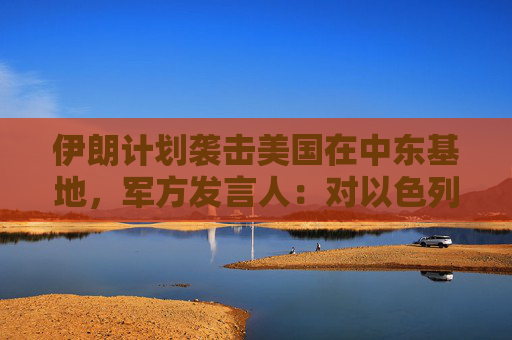 伊朗計(jì)劃襲擊美國(guó)在中東基地，軍方發(fā)言人：對(duì)以色列導(dǎo)彈威力將是之前20倍