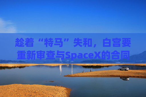 趁著“特馬”失和，白宮要重新審查與SpaceX的合同