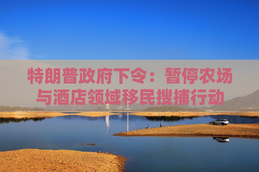 特朗普政府下令：暫停農場與酒店領域移民搜捕行動