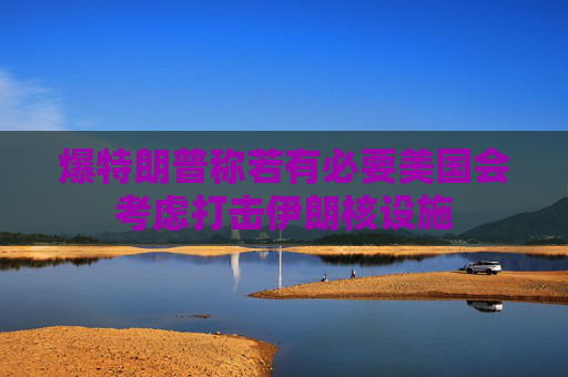 爆特朗普稱若有必要美國會(huì)考慮打擊伊朗核設(shè)施