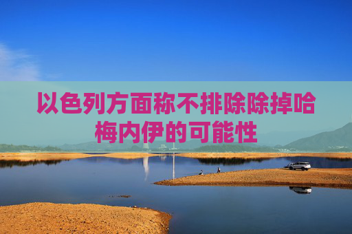 以色列方面稱不排除除掉哈梅內(nèi)伊的可能性