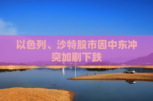 以色列、沙特股市因中東沖突加劇下跌