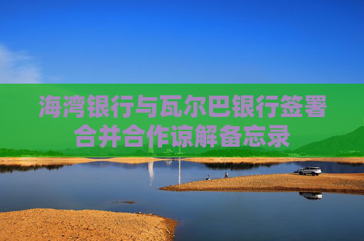 海灣銀行與瓦爾巴銀行簽署合并合作諒解備忘錄