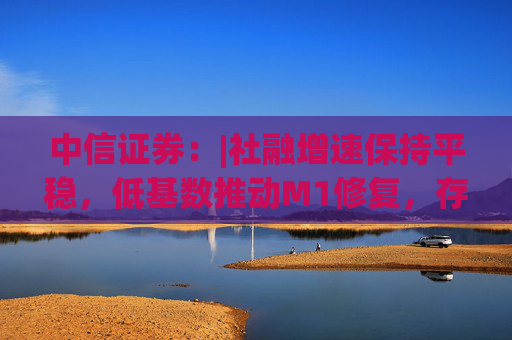 中信證券：|社融增速保持平穩(wěn)，低基數(shù)推動(dòng)M1修復(fù)，存款搬家現(xiàn)象未明顯加劇，銀行體系流動(dòng)性保持穩(wěn)定