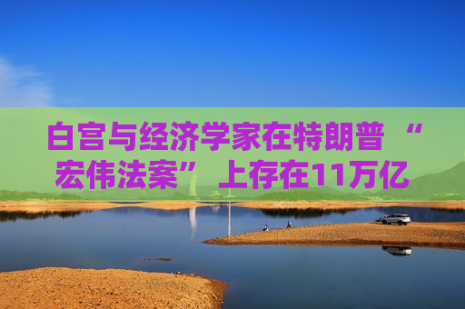 白宮與經(jīng)濟(jì)學(xué)家在特朗普 “宏偉法案” 上存在11萬億美元的差距
