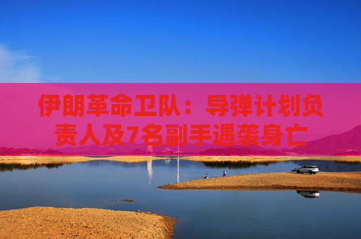 伊朗革命衛(wèi)隊(duì)：導(dǎo)彈計(jì)劃負(fù)責(zé)人及7名副手遇襲身亡
