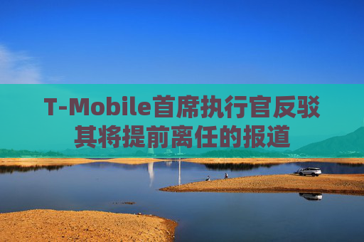 T-Mobile首席執(zhí)行官反駁其將提前離任的報(bào)道