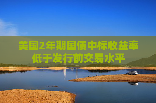 美國2年期國債中標(biāo)收益率低于發(fā)行前交易水平
