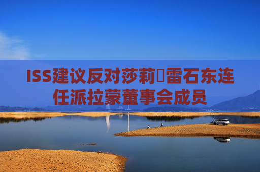 ISS建議反對莎莉?雷石東連任派拉蒙董事會成員