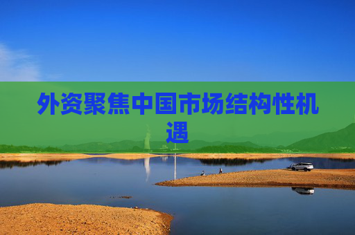外資聚焦中國市場結(jié)構(gòu)性機(jī)遇