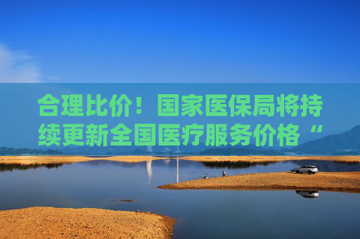 合理比價！國家醫(yī)保局將持續(xù)更新全國醫(yī)療服務(wù)價格“一覽表”