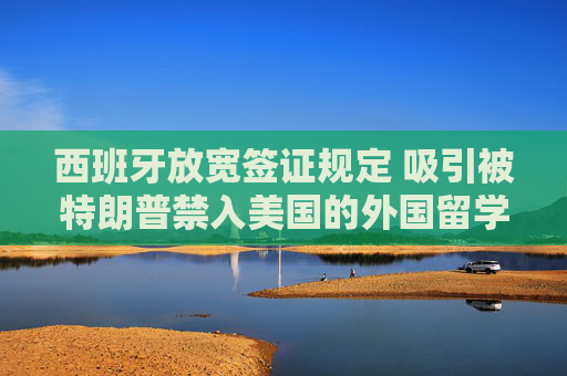 西班牙放寬簽證規(guī)定 吸引被特朗普禁入美國的外國留學生