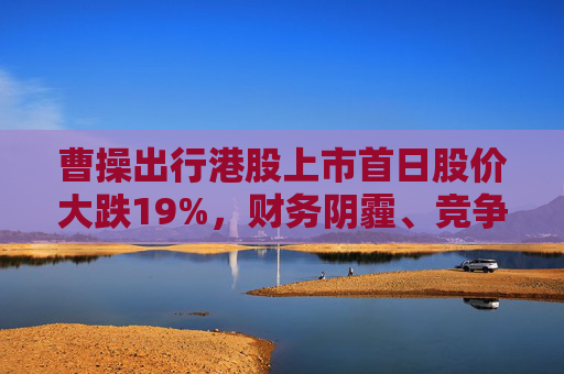 曹操出行港股上市首日股價(jià)大跌19%，財(cái)務(wù)陰霾、競爭紅海等成“罪魁禍?zhǔn)住?></a></div>
          </div>
          		         	          <div   id=