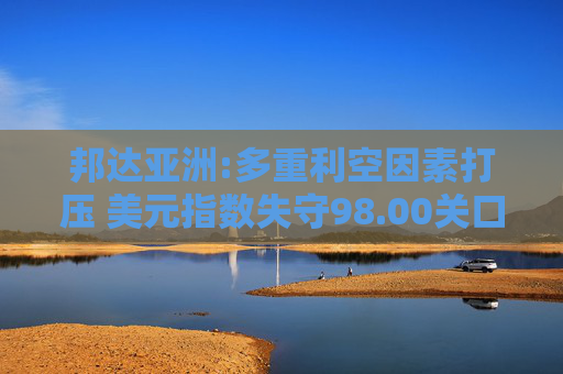 邦達(dá)亞洲:多重利空因素打壓 美元指數(shù)失守98.00關(guān)口
