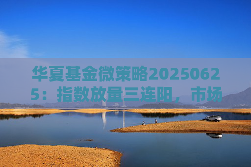 華夏基金微策略20250625：指數(shù)放量三連陽，市場去向何方？