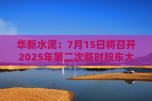華新水泥：7月15日將召開2025年第二次臨時(shí)股東大會(huì)
