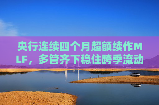 央行連續(xù)四個(gè)月超額續(xù)作MLF，多管齊下穩(wěn)住跨季流動(dòng)性