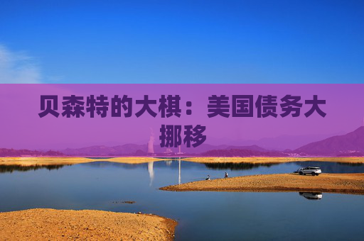 貝森特的大棋：美國(guó)債務(wù)大挪移