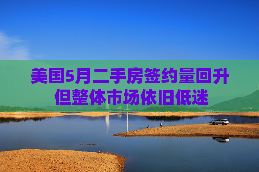 美國5月二手房簽約量回升 但整體市場依舊低迷