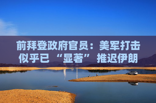 前拜登政府官員：美軍打擊似乎已 “顯著” 推遲伊朗核計(jì)劃