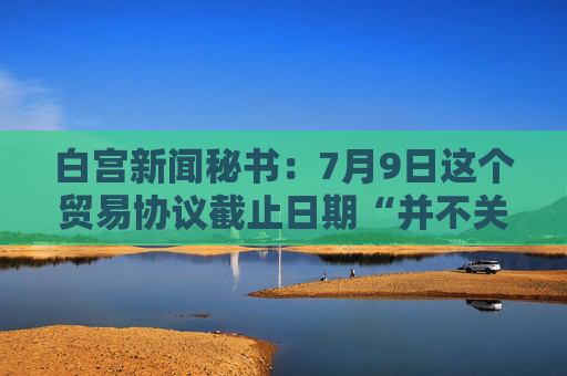 白宮新聞秘書：7月9日這個貿(mào)易協(xié)議截止日期“并不關(guān)鍵”