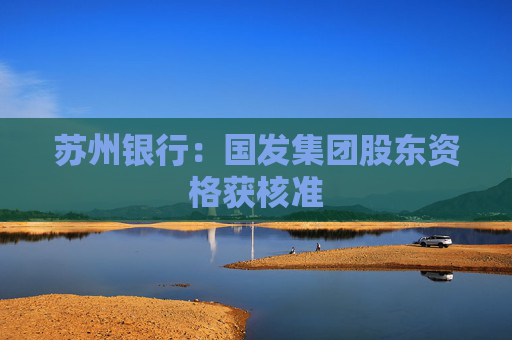 蘇州銀行：國發(fā)集團(tuán)股東資格獲核準(zhǔn)