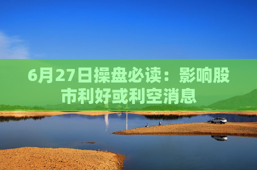 6月27日操盤必讀：影響股市利好或利空消息