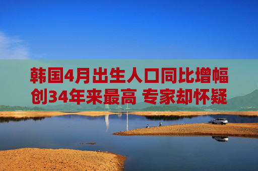 韓國4月出生人口同比增幅創(chuàng)34年來最高 專家卻懷疑趨勢不可持續(xù)