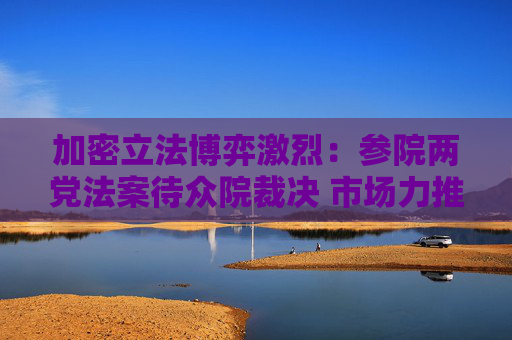 加密立法博弈激烈：參院兩黨法案待眾院裁決 市場(chǎng)力推穩(wěn)定幣和市場(chǎng)結(jié)構(gòu)打包方案