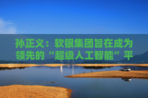 孫正義：軟銀集團(tuán)旨在成為領(lǐng)先的“超級(jí)人工智能”平臺(tái)供應(yīng)商
