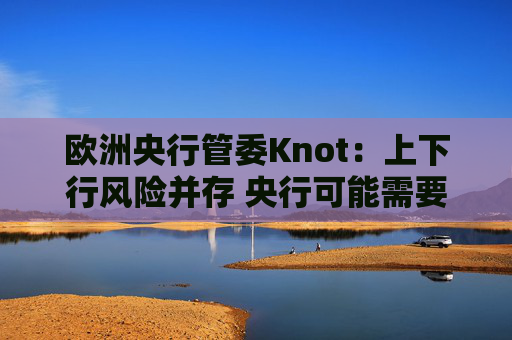 歐洲央行管委Knot：上下行風(fēng)險并存 央行可能需要按兵不動