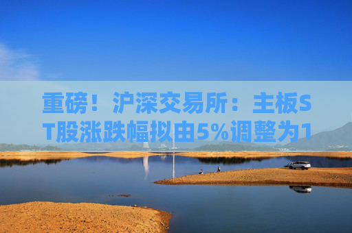 重磅！滬深交易所：主板ST股漲跌幅擬由5%調(diào)整為10%！