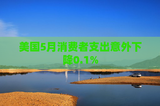 美國(guó)5月消費(fèi)者支出意外下降0.1%
