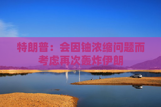 特朗普：會因鈾濃縮問題而考慮再次轟炸伊朗