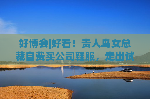 好博會(huì)|好看！貴人鳥女總裁自費(fèi)買公司鞋服，走出試衣間后響起一陣“贊美”