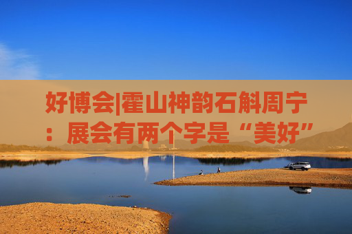 好博會(huì)|霍山神韻石斛周寧：展會(huì)有兩個(gè)字是“美好”，也是我們特別向往的狀態(tài)