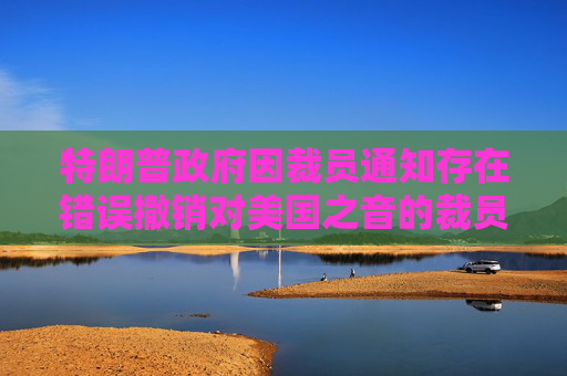 特朗普政府因裁員通知存在錯誤撤銷對美國之音的裁員決定